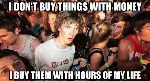 sudden clarity clarence: i don't buy things with money
i buy them with hours of my life